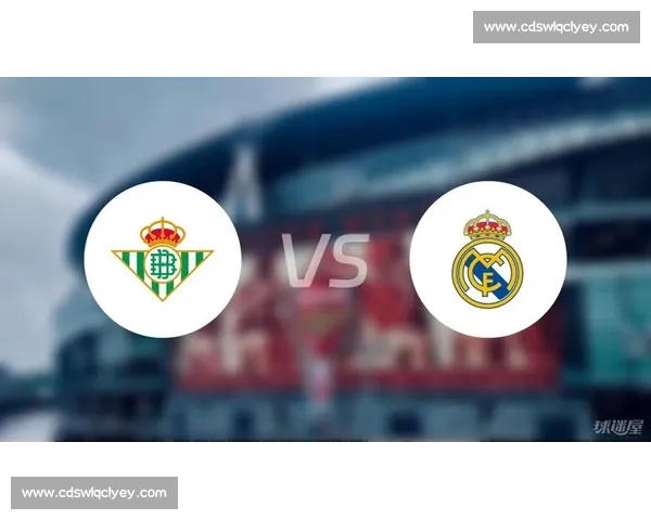 贝蒂斯主场迎战皇马焦点对决最新赛况与战术走向解析